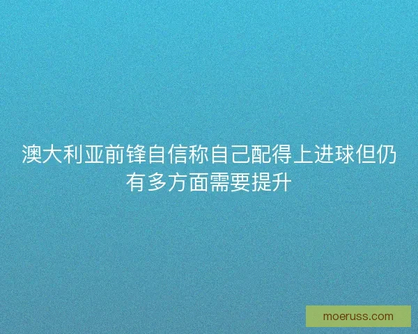 澳大利亚前锋自信称自己配得上进球但仍有多方面需要提升