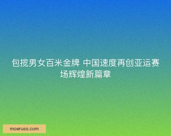 包揽男女百米金牌 中国速度再创亚运赛场辉煌新篇章
