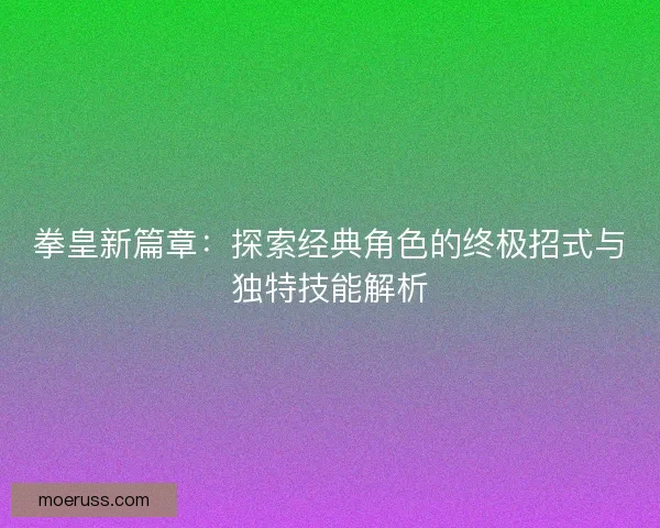 拳皇新篇章：探索经典角色的终极招式与独特技能解析