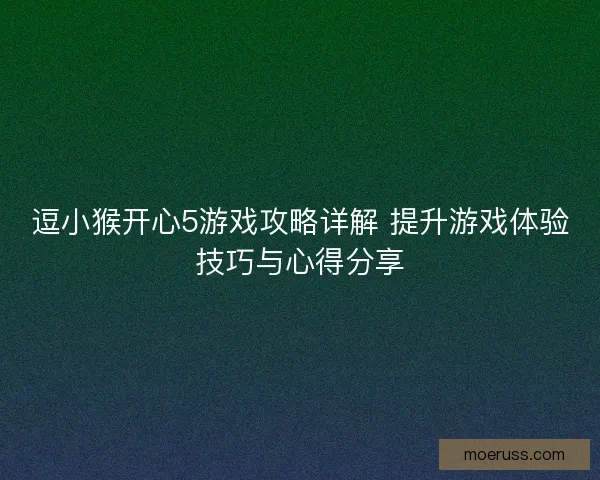 逗小猴开心5游戏攻略详解 提升游戏体验技巧与心得分享